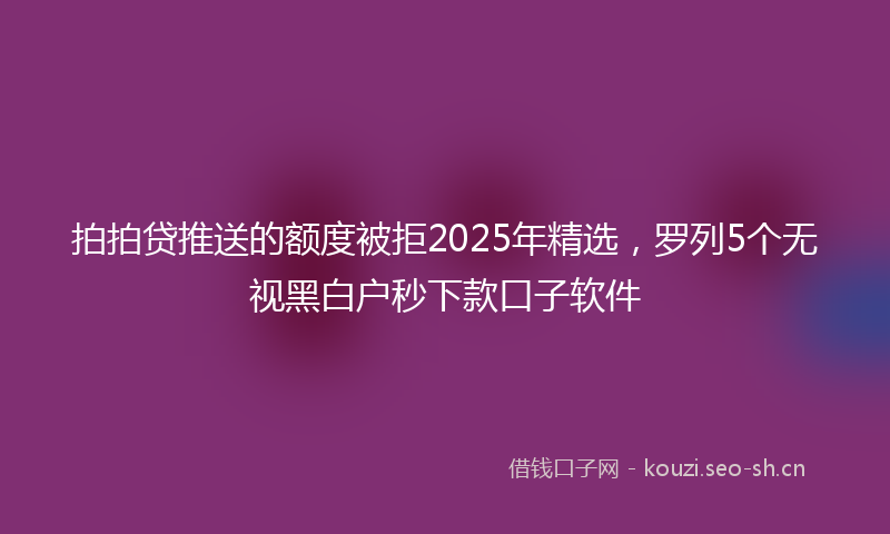拍拍贷推送的额度被拒2025年精选,罗列5个无视黑白户秒下款口子软件