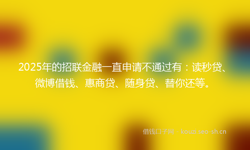 2025年的招联金融一直申请不通过有：读秒贷、微博借钱、惠商贷、随身贷、替你还等。