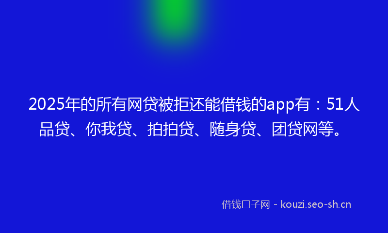 2025年的所有网贷被拒还能借钱的app有：51人品贷、你我贷、拍拍贷、随身贷、团贷网等。