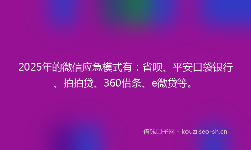 2025年的微信应急模式有：省呗、平安口袋银行、拍拍贷、360借条、e微贷等。