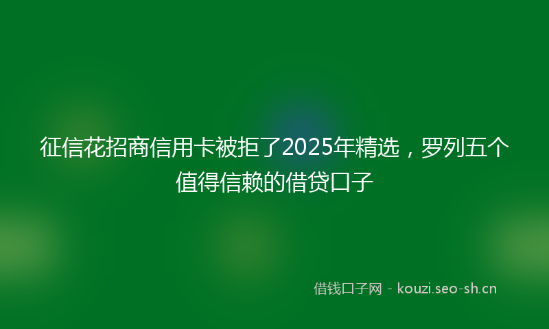 征信花招商信用卡被拒了2025年精选，罗列五个值得信赖的借贷口子