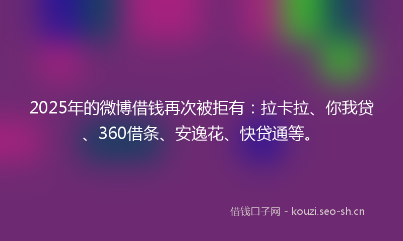 2025年的微博借钱再次被拒有：拉卡拉、你我贷、360借条、安逸花、快贷通等。