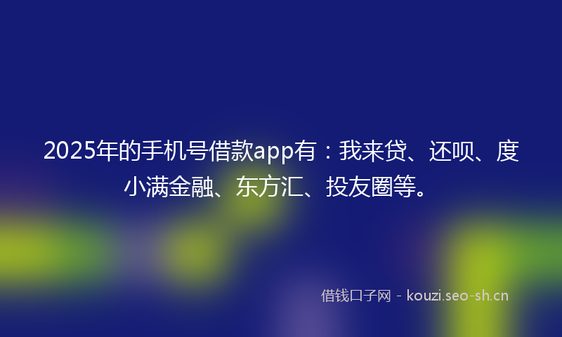 2025年的手机号借款app有：我来贷、还呗、度小满金融、东方汇、投友圈等。