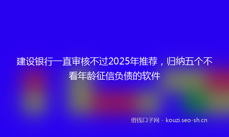 建设银行一直审核不过2025年推荐，归纳五个不看年龄征信负债的软件