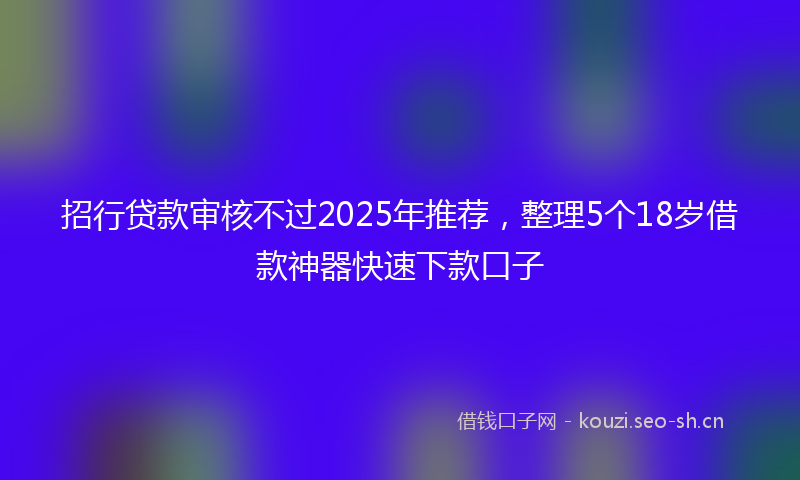 招行贷款审核不过2025年推荐，整理5个18岁借款神器快速下款口子