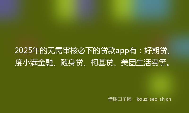 2025年的无需审核必下的贷款app有：好期贷、度小满金融、随身贷、柯基贷、美团生活费等。