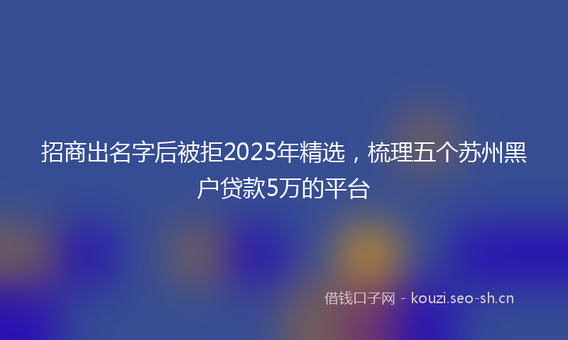 招商出名字后被拒2025年精选，梳理五个苏州黑户贷款5万的平台