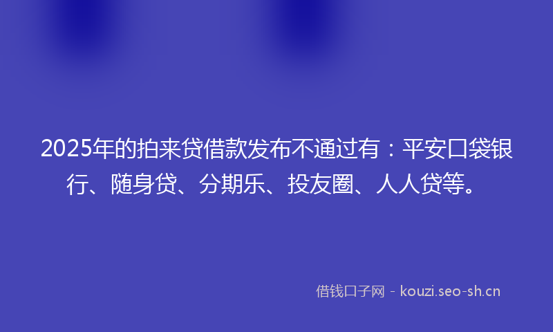 2025年的拍来贷借款发布不通过有:平安口袋银行、随身贷、分期乐、投友圈、人人贷等。