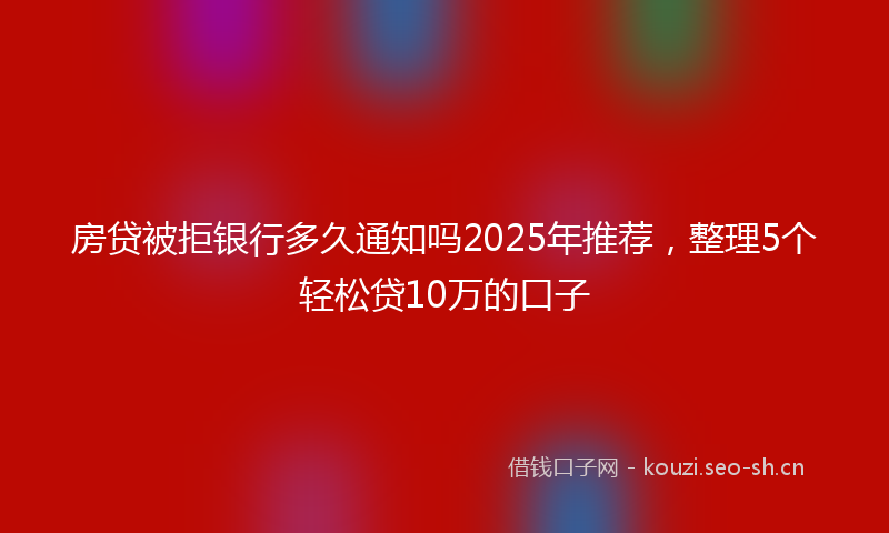 房贷被拒银行多久通知吗2025年推荐，整理5个轻松贷10万的口子