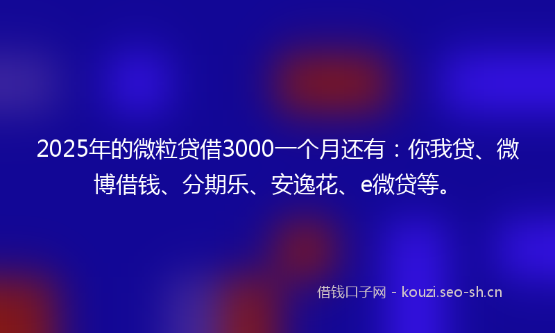 2025年的微粒贷借3000一个月还有：你我贷、微博借钱、分期乐、安逸花、e微贷等。