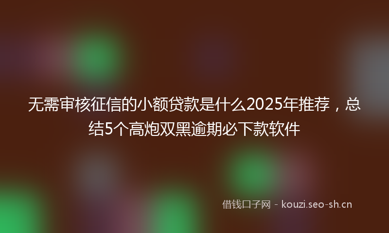 无需审核征信的小额贷款是什么2025年推荐，总结5个高炮双黑逾期必下款软件