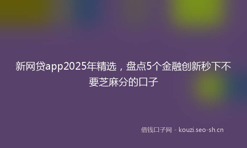 新网贷app2025年精选，盘点5个金融创新秒下不要芝麻分的口子