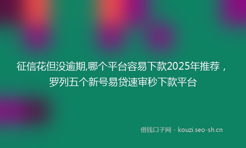 征信花但没逾期,哪个平台容易下款2025年推荐，罗列五个新号易贷速审秒下款平台