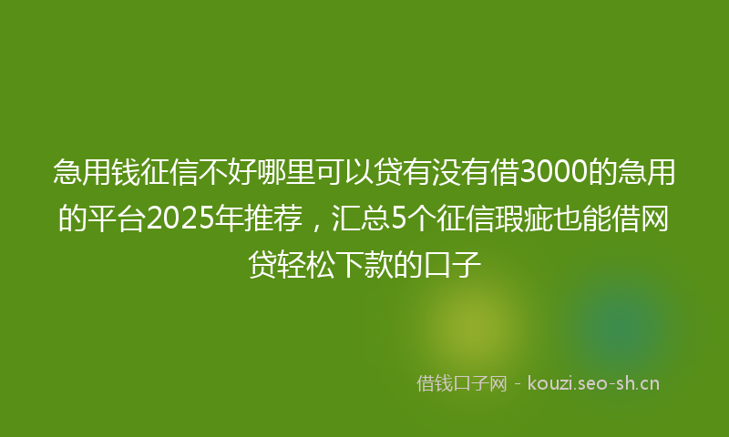 急用钱征信不好哪里可以贷有没有借3000的急用的平台2025年推荐,汇总5个征信瑕疵也能借网贷轻松下款的口子