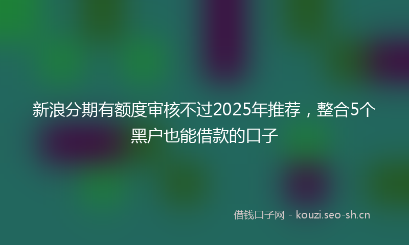 新浪分期有额度审核不过2025年推荐，整合5个黑户也能借款的口子