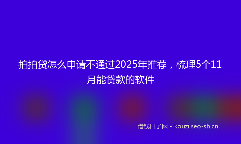 拍拍贷怎么申请不通过2025年推荐，梳理5个11月能贷款的软件