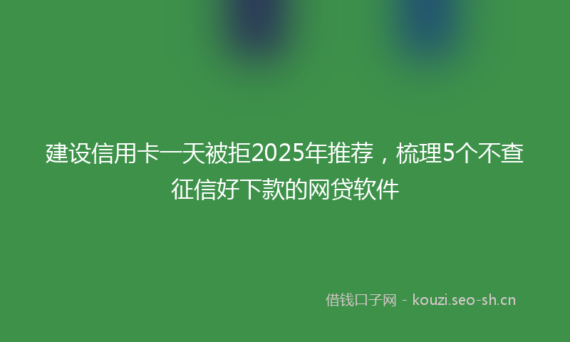 建设信用卡一天被拒2025年推荐，梳理5个不查征信好下款的网贷软件