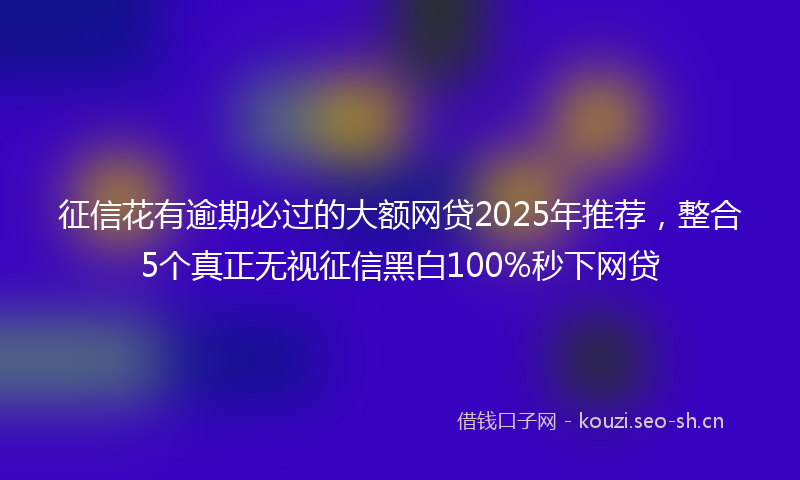 征信花有逾期必过的大额网贷2025年推荐，整合5个真正无视征信黑白100%秒下网贷