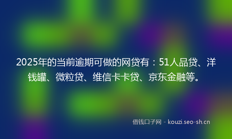 2025年的当前逾期可做的网贷有：51人品贷、洋钱罐、微粒贷、维信卡卡贷、京东金融等。
