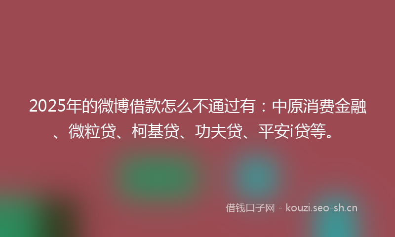 2025年的微博借款怎么不通过有:中原消费金融、微粒贷、柯基贷、功夫贷、平安i贷等。
