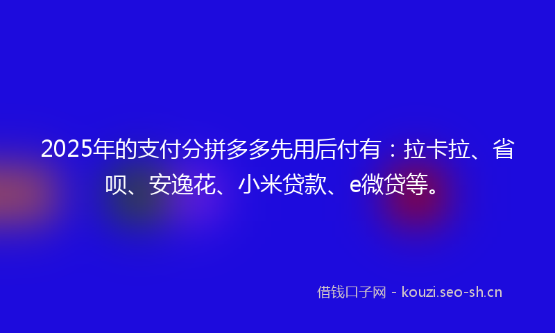 2025年的支付分拼多多先用后付有：拉卡拉、省呗、安逸花、小米贷款、e微贷等。