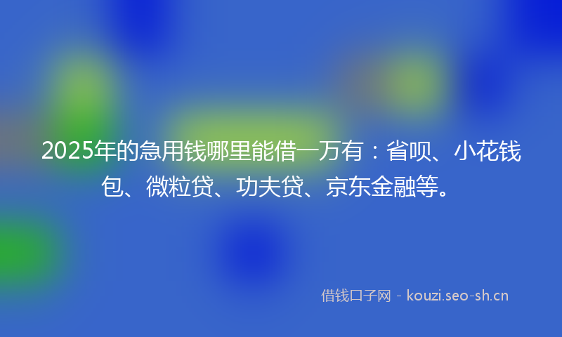 2025年的急用钱哪里能借一万有:省呗、小花钱包、微粒贷、功夫贷、京东金融等。