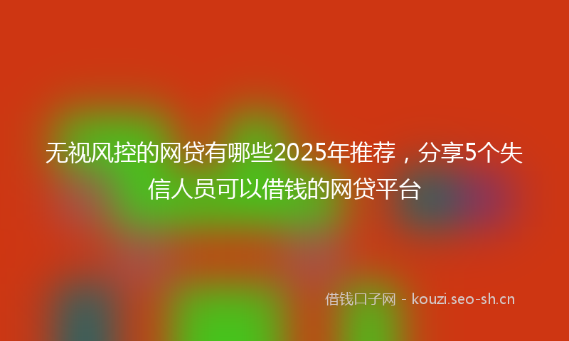无视风控的网贷有哪些2025年推荐，分享5个失信人员可以借钱的网贷平台