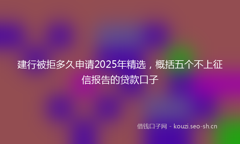 建行被拒多久申请2025年精选，概括五个不上征信报告的贷款口子