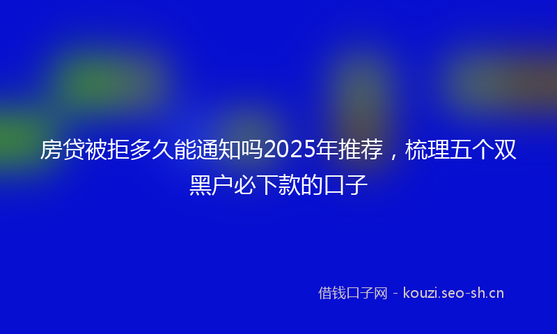 房贷被拒多久能通知吗2025年推荐，梳理五个双黑户必下款的口子