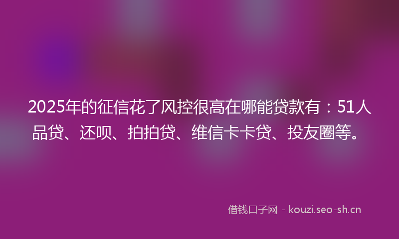 2025年的征信花了风控很高在哪能贷款有：51人品贷、还呗、拍拍贷、维信卡卡贷、投友圈等。