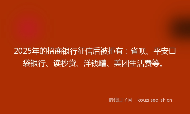 2025年的招商银行征信后被拒有：省呗、平安口袋银行、读秒贷、洋钱罐、美团生活费等。