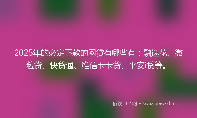 2025年的必定下款的网贷有哪些有：融逸花、微粒贷、快贷通、维信卡卡贷、平安i贷等。