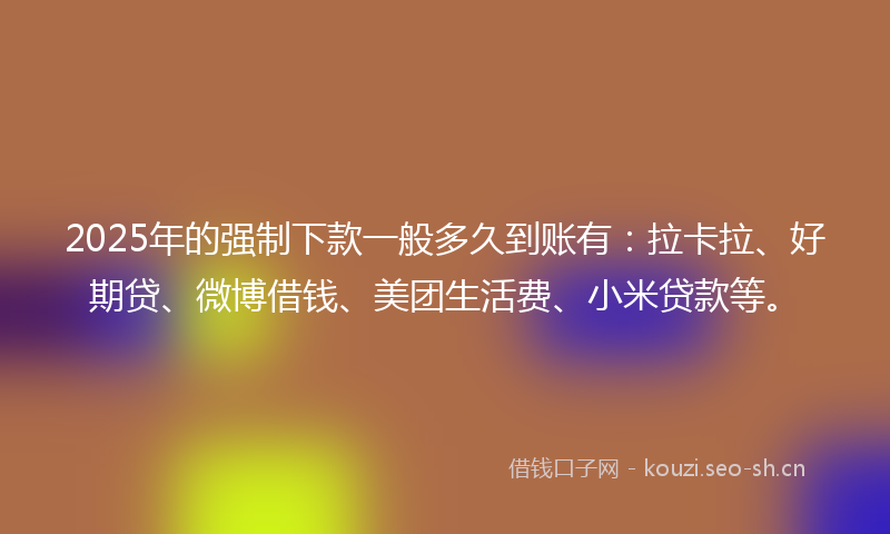 2025年的强制下款一般多久到账有：拉卡拉、好期贷、微博借钱、美团生活费、小米贷款等。