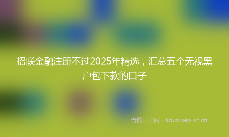 招联金融注册不过2025年精选，汇总五个无视黑户包下款的口子