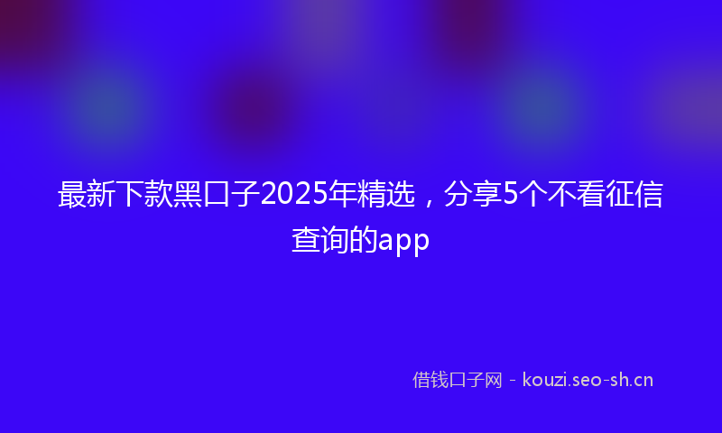 最新下款黑口子2025年精选，分享5个不看征信查询的app