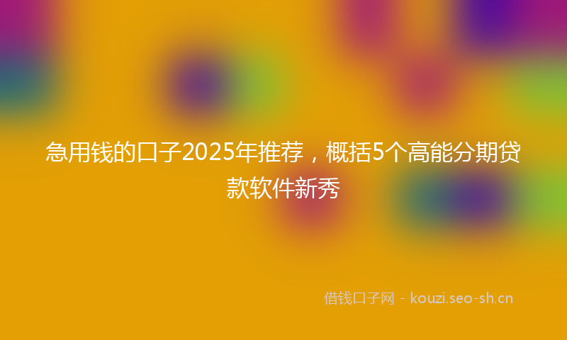 急用钱的口子2025年推荐，概括5个高能分期贷款软件新秀