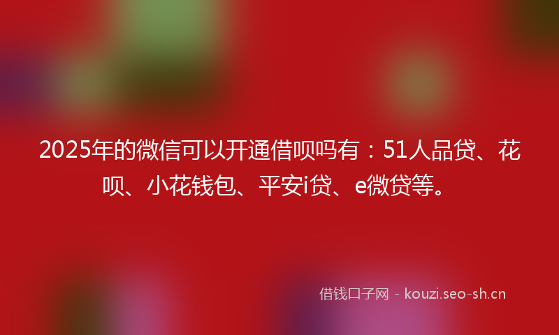2025年的微信可以开通借呗吗有：51人品贷、花呗、小花钱包、平安i贷、e微贷等。