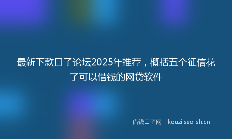 最新下款口子论坛2025年推荐，概括五个征信花了可以借钱的网贷软件