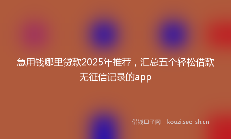 急用钱哪里贷款2025年推荐，汇总五个轻松借款无征信记录的app