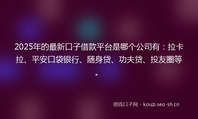 2025年的最新口子借款平台是哪个公司有：拉卡拉、平安口袋银行、随身贷、功夫贷、投友圈等。
