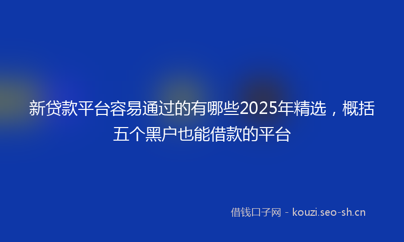 新贷款平台容易通过的有哪些2025年精选，概括五个黑户也能借款的平台