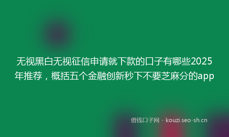 无视黑白无视征信申请就下款的口子有哪些2025年推荐，概括五个金融创新秒下不要芝麻分的app