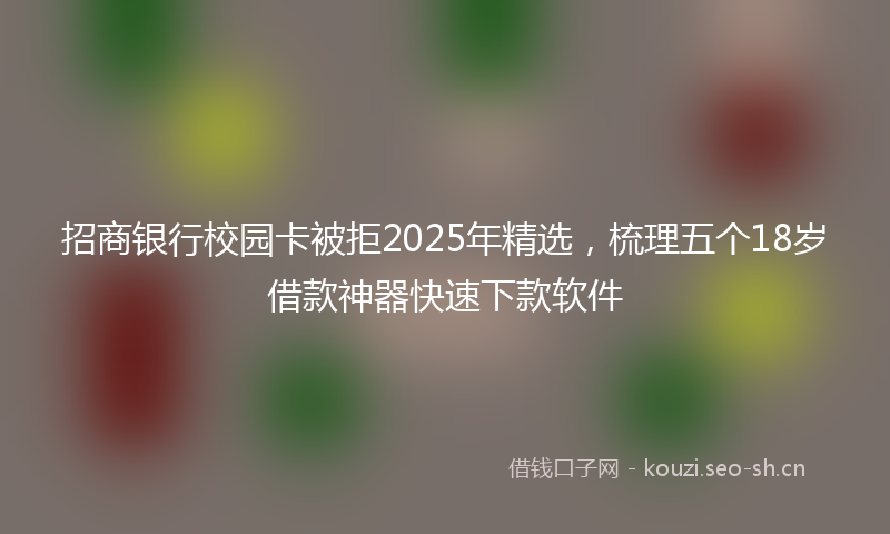 招商银行校园卡被拒2025年精选，梳理五个18岁借款神器快速下款软件