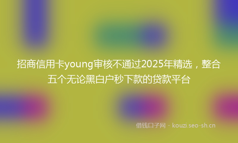 招商信用卡young审核不通过2025年精选,整合五个无论黑白户秒下款的贷款平台