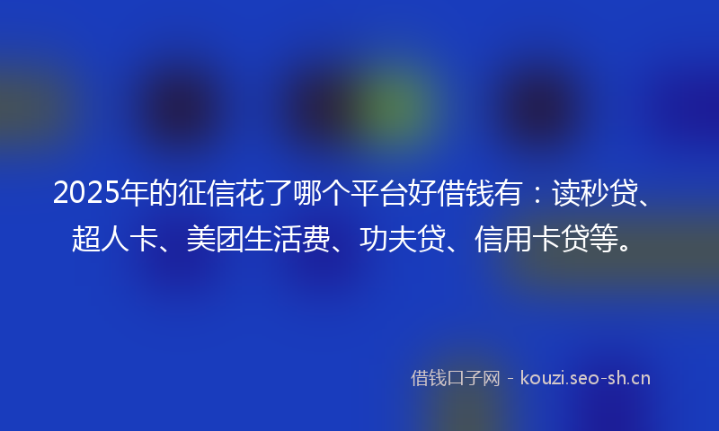 2025年的征信花了哪个平台好借钱有：读秒贷、超人卡、美团生活费、功夫贷、信用卡贷等。