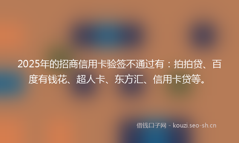 2025年的招商信用卡验签不通过有：拍拍贷、百度有钱花、超人卡、东方汇、信用卡贷等。