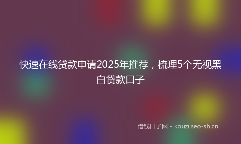 快速在线贷款申请2025年推荐，梳理5个无视黑白贷款口子
