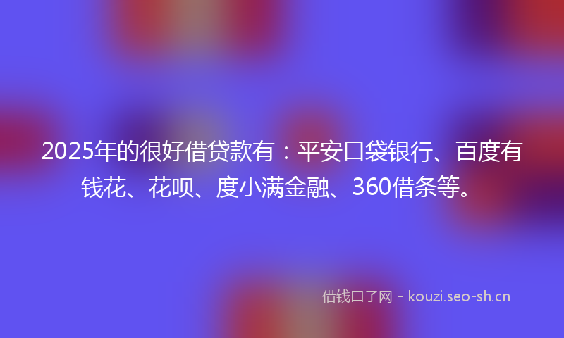 2025年的很好借贷款有：平安口袋银行、百度有钱花、花呗、度小满金融、360借条等。