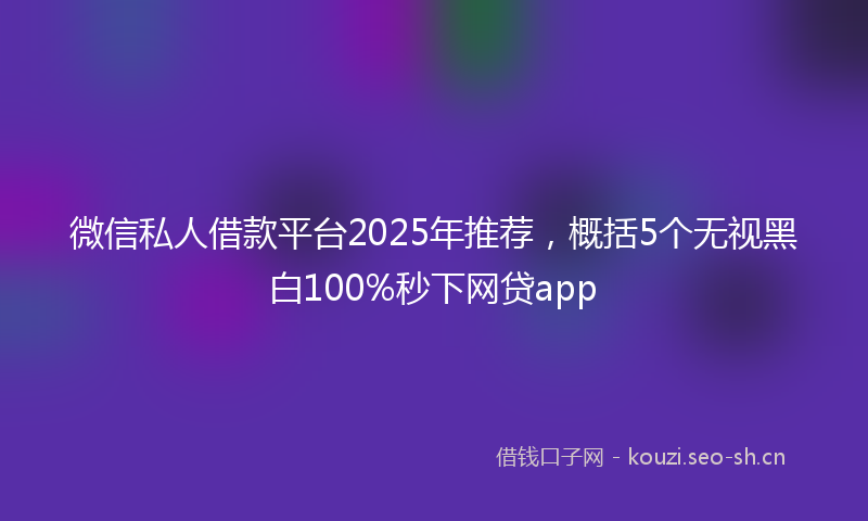 微信私人借款平台2025年推荐，概括5个无视黑白100%秒下网贷app