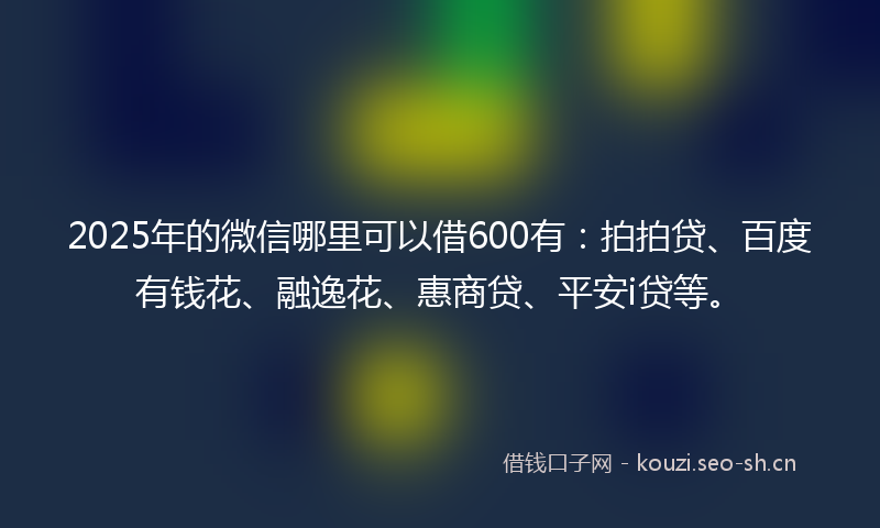 2025年的微信哪里可以借600有：拍拍贷、百度有钱花、融逸花、惠商贷、平安i贷等。